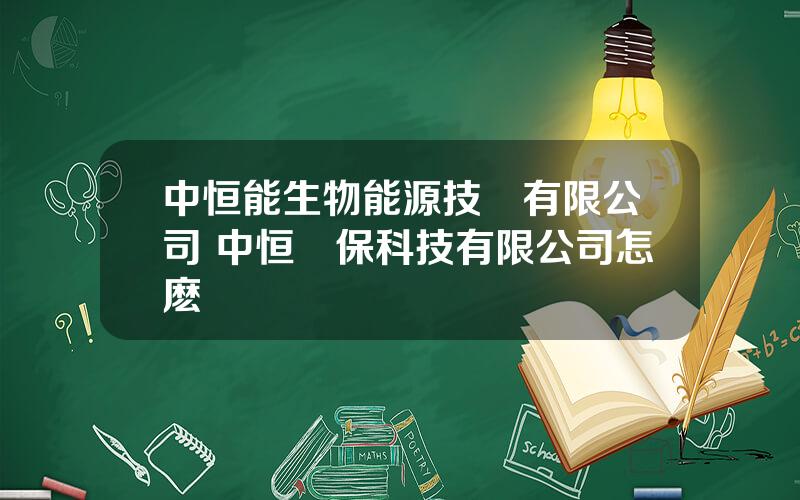 中恒能生物能源技術有限公司 中恒環保科技有限公司怎麽樣